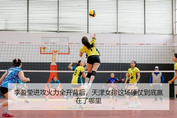 李盈莹进攻火力全开背后，天津女排这场硬仗到底赢在了哪里
